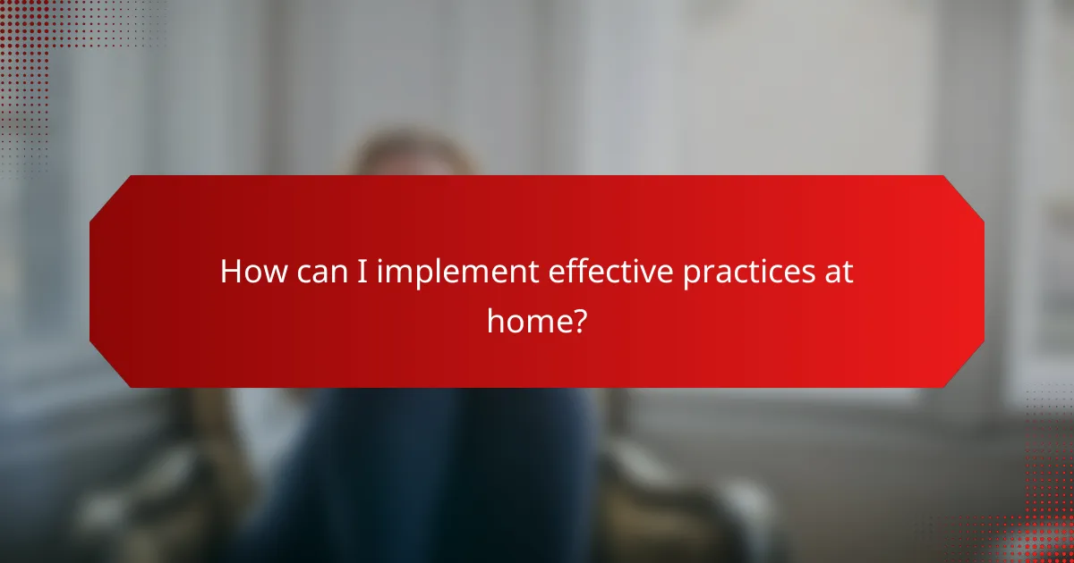 How can I implement effective practices at home?