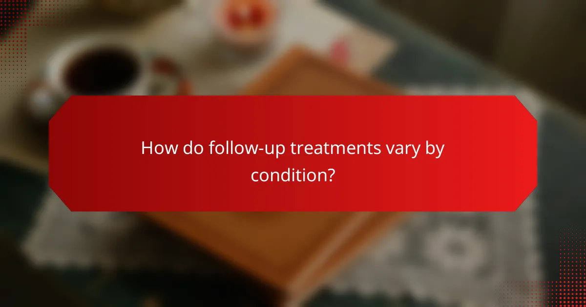 How do follow-up treatments vary by condition?