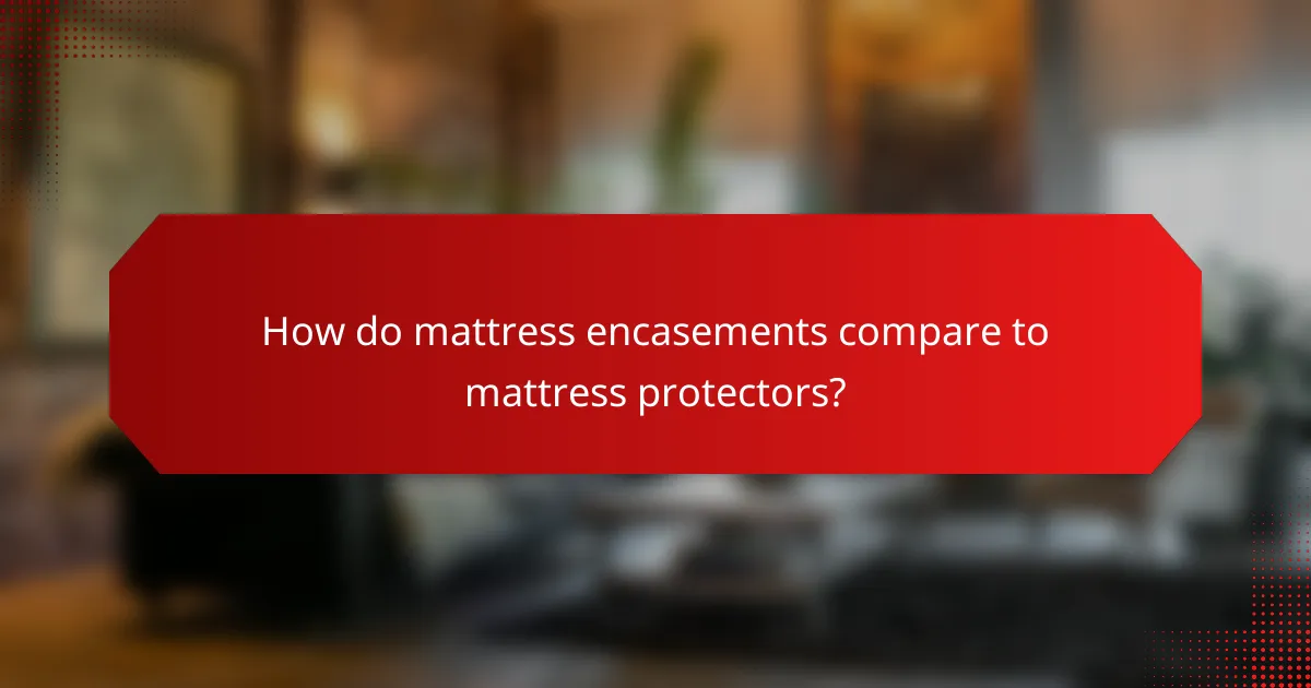 How do mattress encasements compare to mattress protectors?