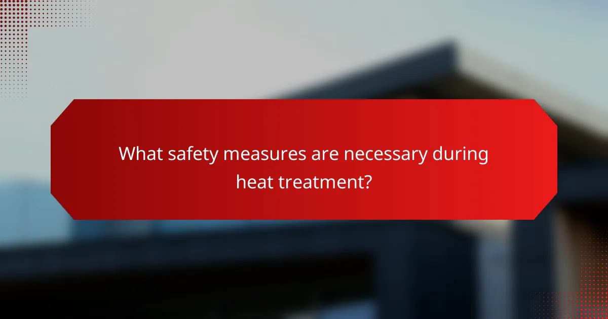 What safety measures are necessary during heat treatment?